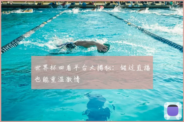 世界杯回看平台大揭秘:错过直播也能重温激情