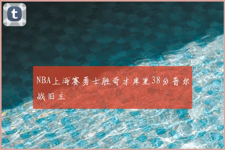 NBA上海赛勇士胜奇才库里38分普尔战旧主