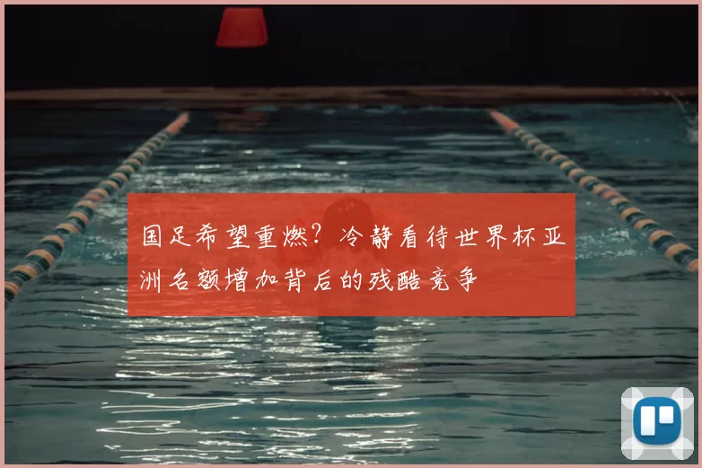 国足希望重燃？冷静看待世界杯亚洲名额增加背后的残酷竞争