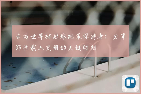 专访世界杯进球纪录保持者：分享那些载入史册的关键时刻