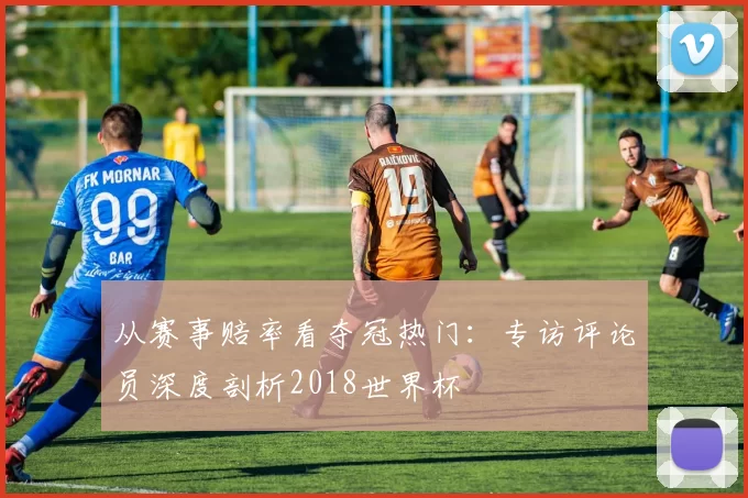 从赛事赔率看夺冠热门:专访评论员深度剖析2018世界杯