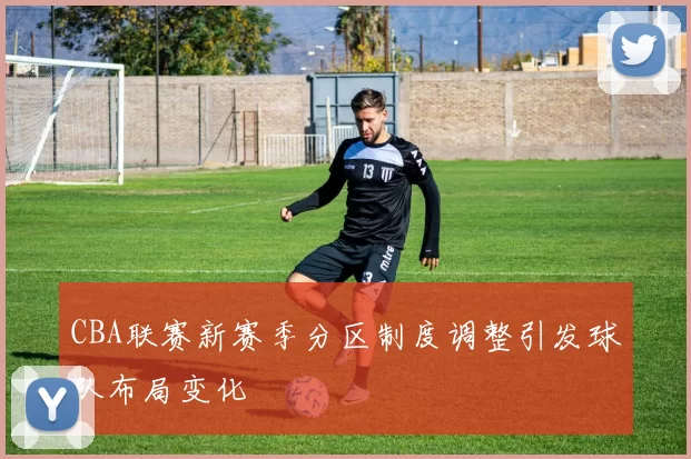 CBA联赛新赛季分区制度调整引发球队布局变化