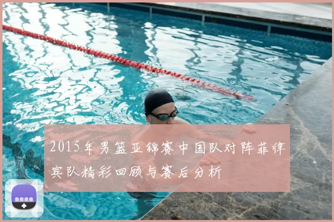 2015年男篮亚锦赛中国队对阵菲律宾队精彩回顾与赛后分析