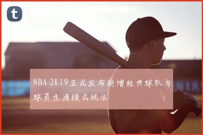 NBA 2K19正式发布新增经典球队与球员生涯模式玩法