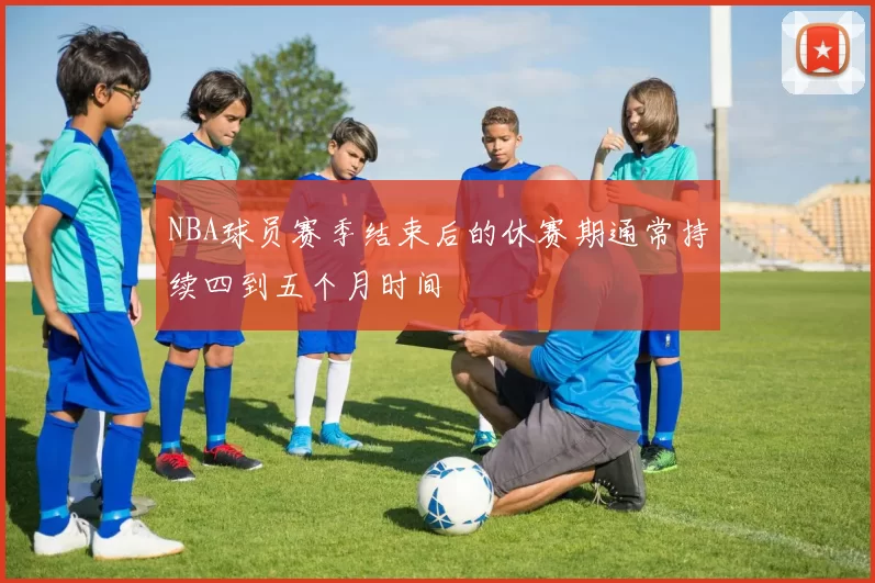 NBA球员赛季结束后的休赛期通常持续四到五个月时间