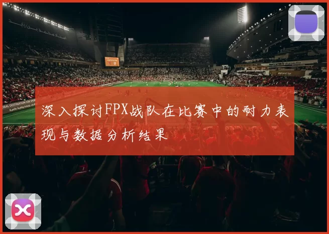 深入探讨FPX战队在比赛中的耐力表现与数据分析结果