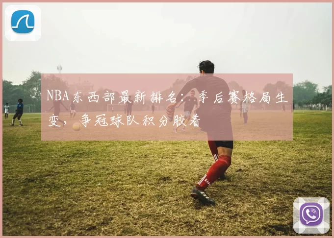 NBA东西部最新排名:季后赛格局生变,争冠球队积分胶着