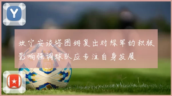 坎宁安谈塔图姆复出对绿军的积极影响强调球队应专注自身发展
