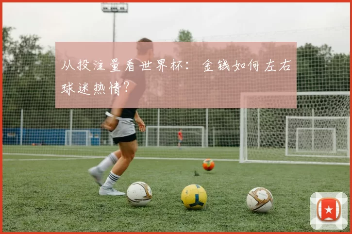 从投注量看世界杯:金钱如何左右球迷热情?