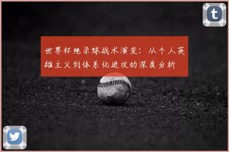 世界杯绝杀球战术演变:从个人英雄主义到体系化进攻的深度分析