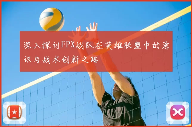 深入探讨FPX战队在英雄联盟中的意识与战术创新之路