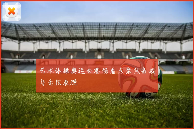 艺术体操奥运会赛场看点聚焦备战与竞技表现