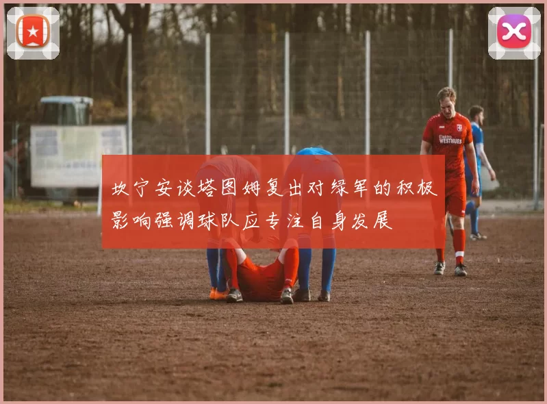 坎宁安谈塔图姆复出对绿军的积极影响强调球队应专注自身发展