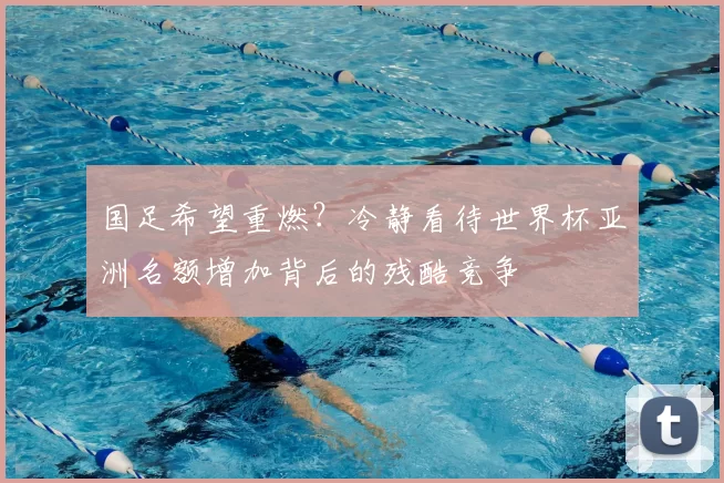 国足希望重燃?冷静看待世界杯亚洲名额增加背后的残酷竞争