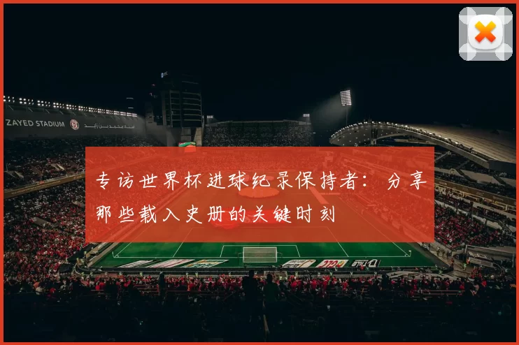 专访世界杯进球纪录保持者:分享那些载入史册的关键时刻