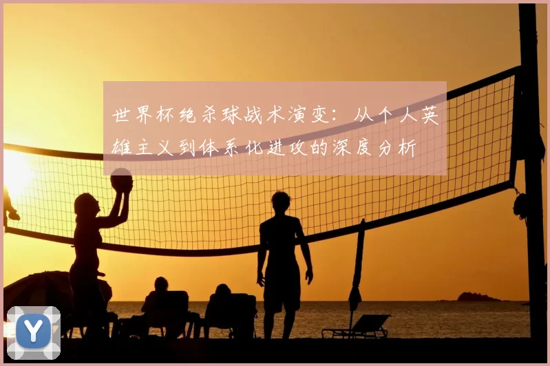 世界杯绝杀球战术演变：从个人英雄主义到体系化进攻的深度分析