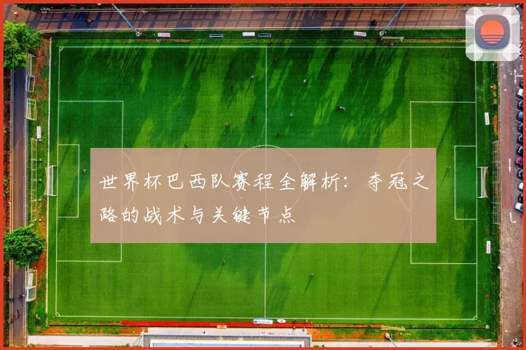 世界杯巴西队赛程全解析:夺冠之路的战术与关键节点