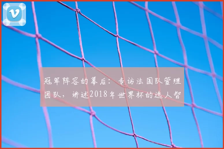 冠军阵容的幕后：专访法国队管理团队，讲述2018年世界杯的选人智慧