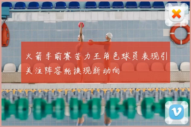 火箭季前赛苦力王角色球员表现引关注阵容轮换现新动向