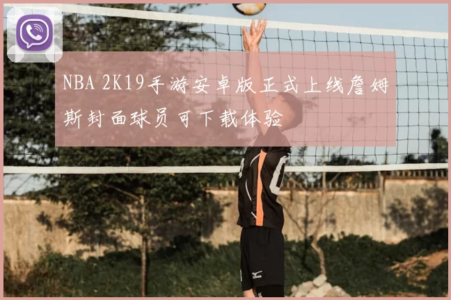 NBA 2K19手游安卓版正式上线詹姆斯封面球员可下载体验