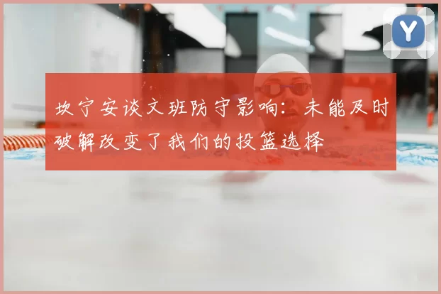 坎宁安谈文班防守影响：未能及时破解改变了我们的投篮选择