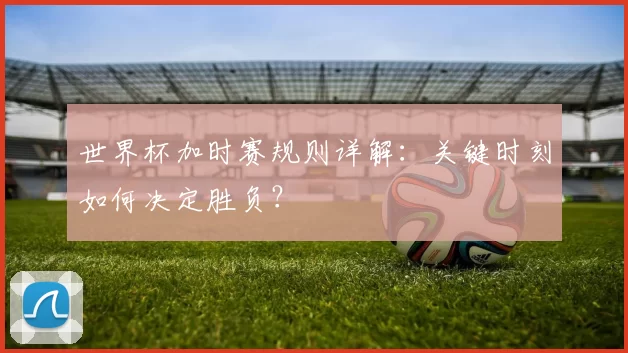 世界杯加时赛规则详解:关键时刻如何决定胜负?