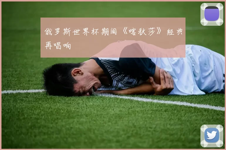 俄罗斯世界杯期间《喀秋莎》经典再唱响