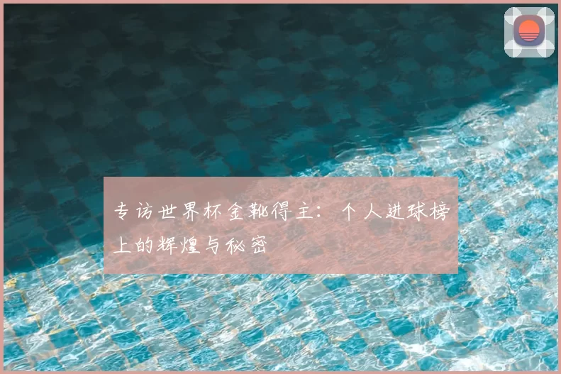 专访世界杯金靴得主:个人进球榜上的辉煌与秘密
