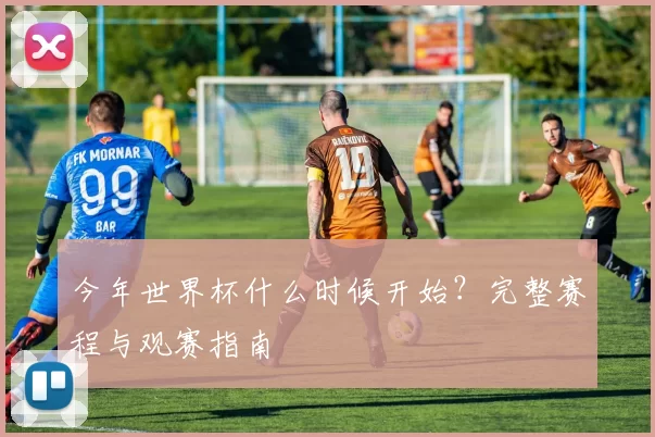 今年世界杯什么时候开始？完整赛程与观赛指南