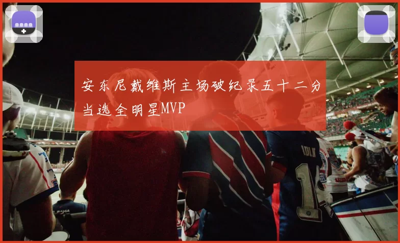 安东尼戴维斯主场破纪录五十二分当选全明星MVP