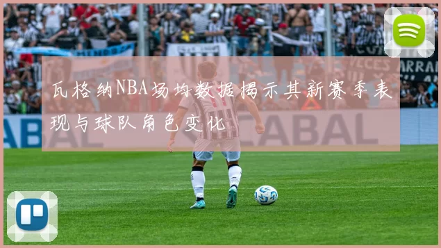 瓦格纳NBA场均数据揭示其新赛季表现与球队角色变化