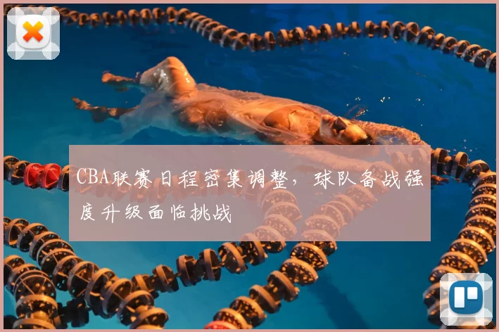 CBA联赛日程密集调整,球队备战强度升级面临挑战