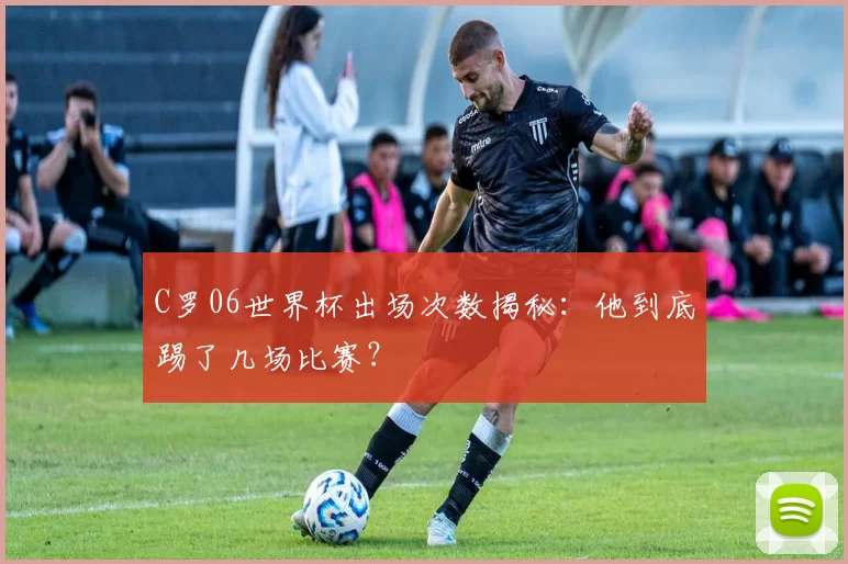 C罗06世界杯出场次数揭秘:他到底踢了几场比赛?