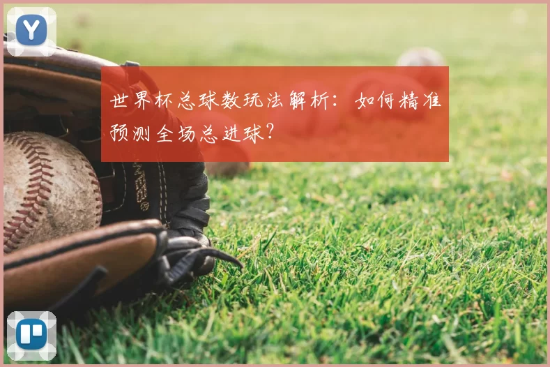 世界杯总球数玩法解析:如何精准预测全场总进球?
