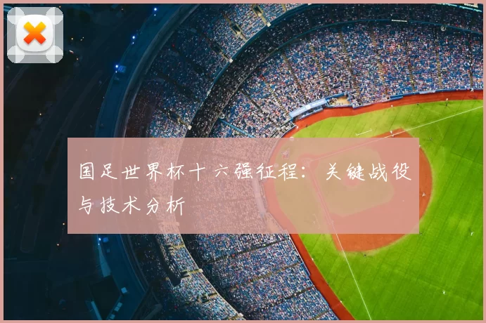 国足世界杯十六强征程:关键战役与技术分析