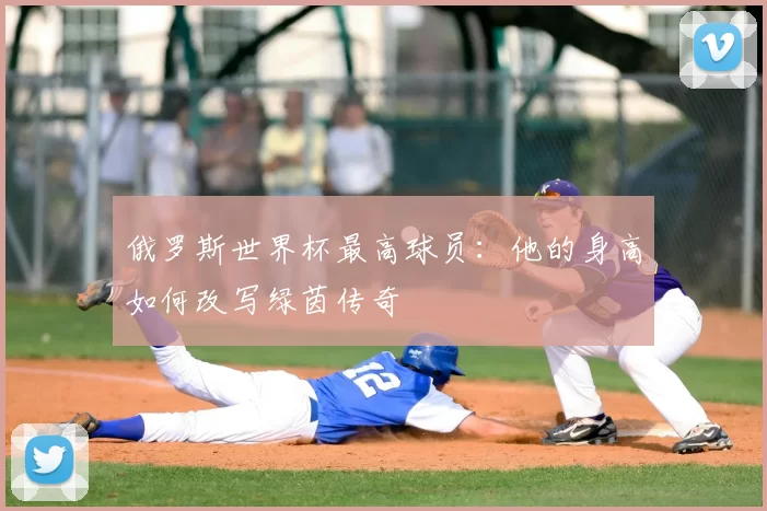 俄罗斯世界杯最高球员：他的身高如何改写绿茵传奇