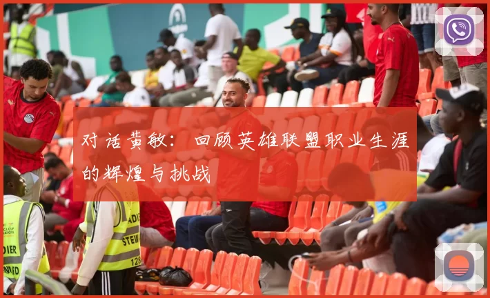 对话黄敏:回顾英雄联盟职业生涯的辉煌与挑战