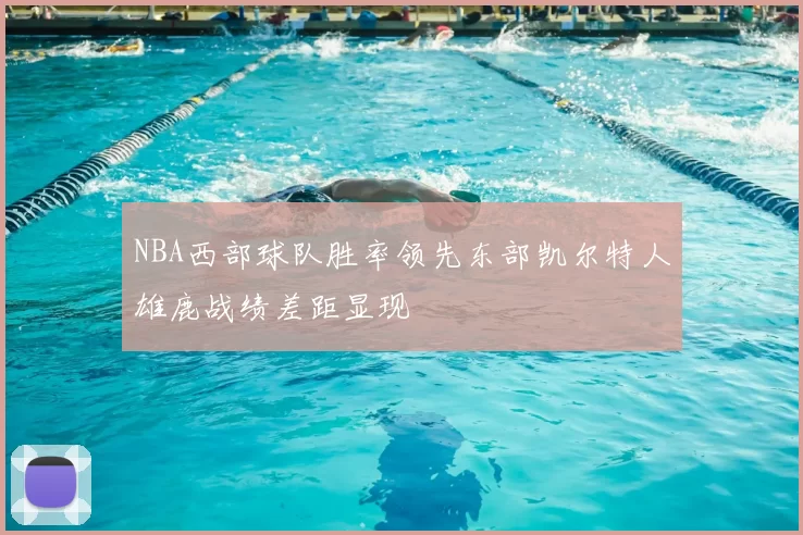 NBA西部球队胜率领先东部凯尔特人雄鹿战绩差距显现