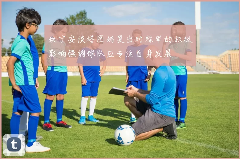 坎宁安谈塔图姆复出对绿军的积极影响强调球队应专注自身发展