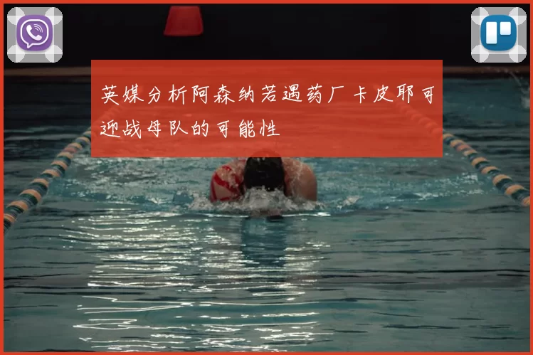 英媒分析阿森纳若遇药厂卡皮耶可迎战母队的可能性