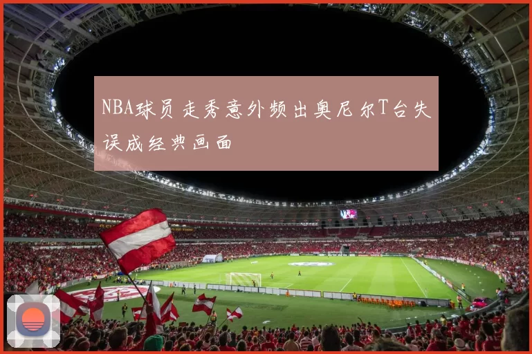 NBA球员走秀意外频出奥尼尔T台失误成经典画面