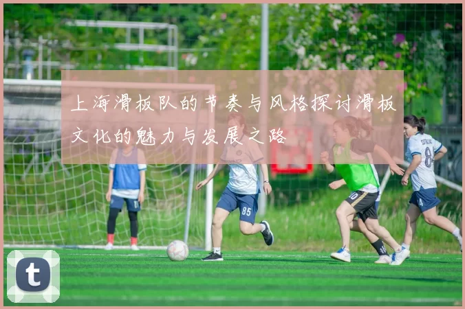 上海滑板队的节奏与风格探讨滑板文化的魅力与发展之路