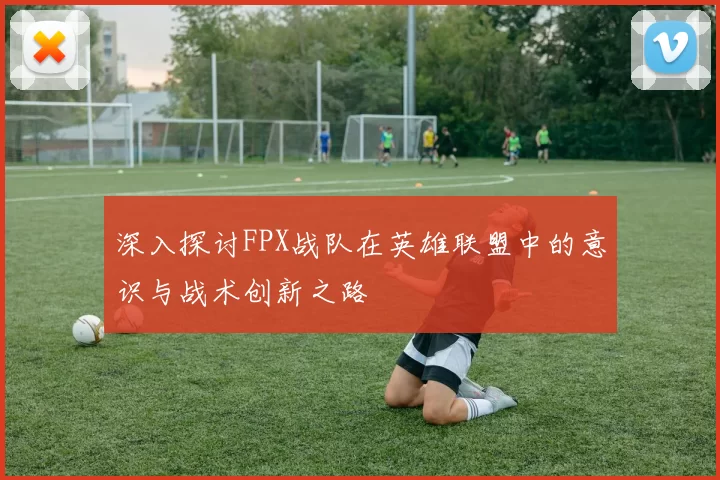 深入探讨FPX战队在英雄联盟中的意识与战术创新之路