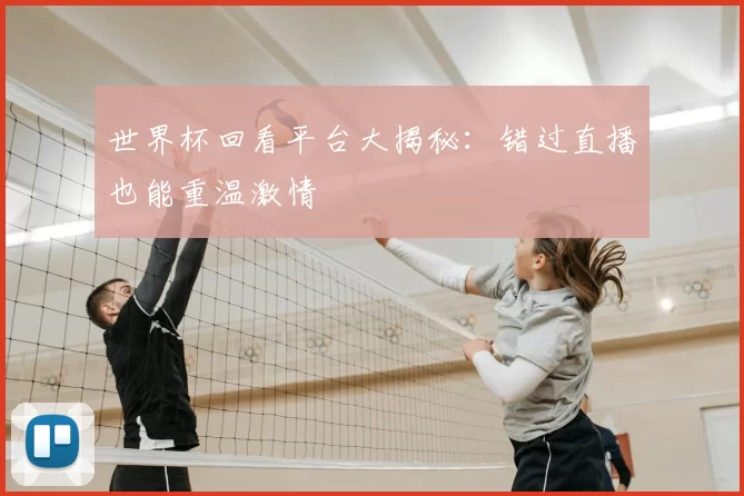 世界杯回看平台大揭秘：错过直播也能重温激情
