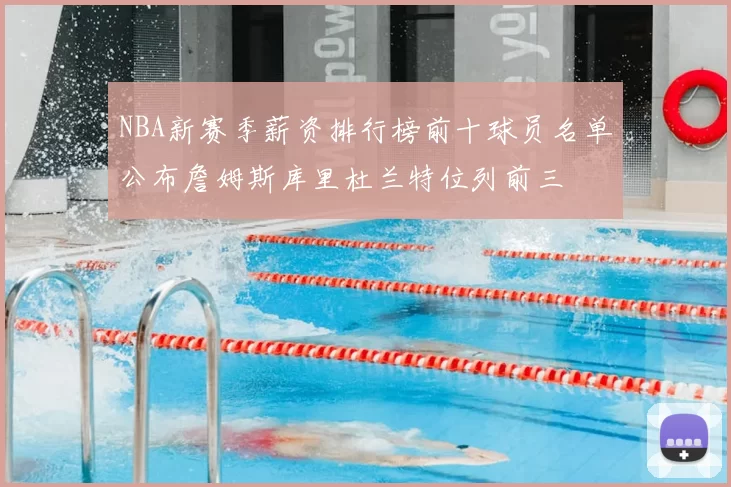 NBA新赛季薪资排行榜前十球员名单公布詹姆斯库里杜兰特位列前三