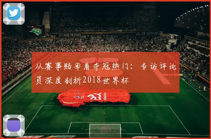 从赛事赔率看夺冠热门：专访评论员深度剖析2018世界杯