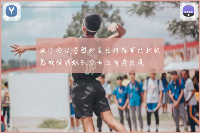 坎宁安谈塔图姆复出对绿军的积极影响强调球队应专注自身发展