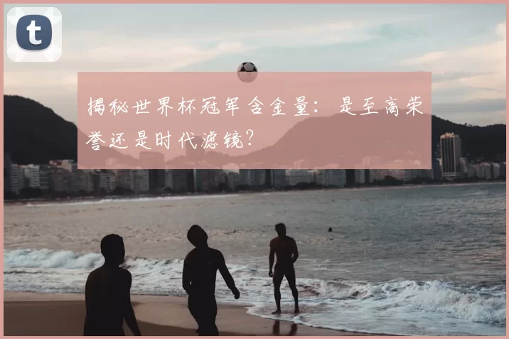 揭秘世界杯冠军含金量：是至高荣誉还是时代滤镜？