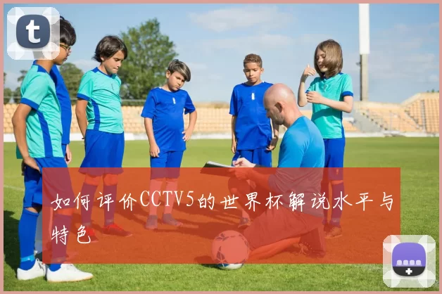 如何评价CCTV5的世界杯解说水平与特色