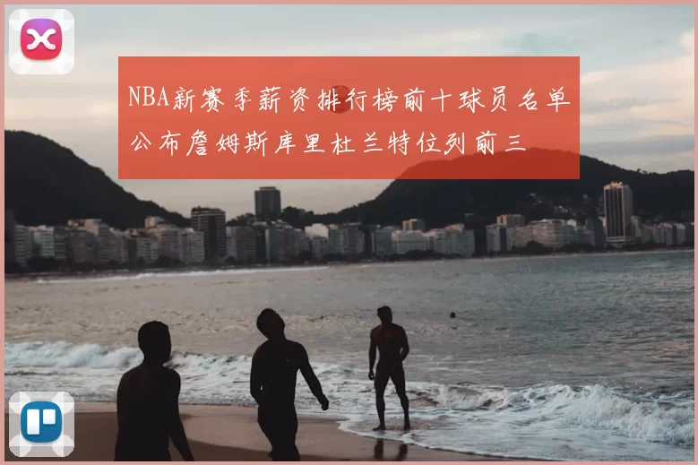 NBA新赛季薪资排行榜前十球员名单公布詹姆斯库里杜兰特位列前三